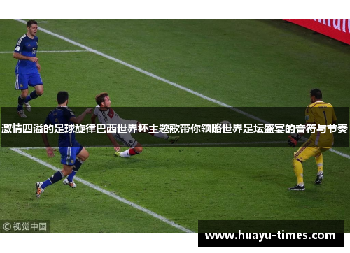 激情四溢的足球旋律巴西世界杯主题歌带你领略世界足坛盛宴的音符与节奏
