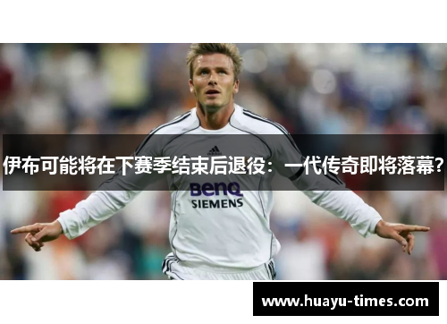 伊布可能将在下赛季结束后退役：一代传奇即将落幕？