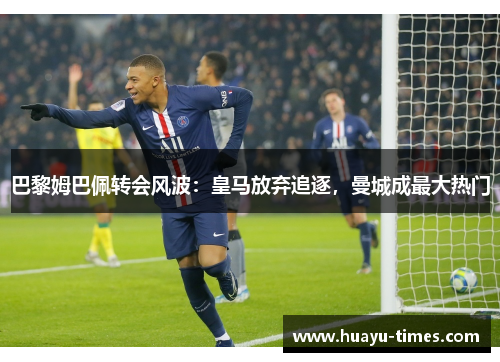 巴黎姆巴佩转会风波：皇马放弃追逐，曼城成最大热门