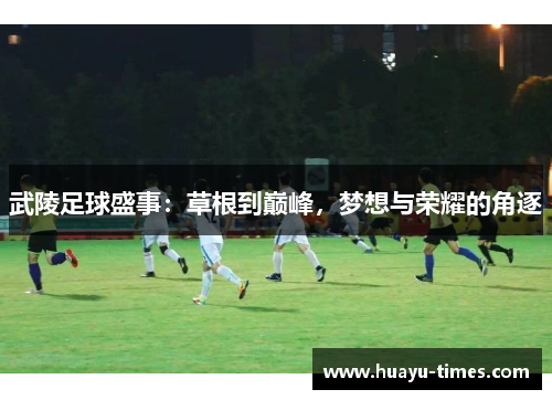 武陵足球盛事：草根到巅峰，梦想与荣耀的角逐