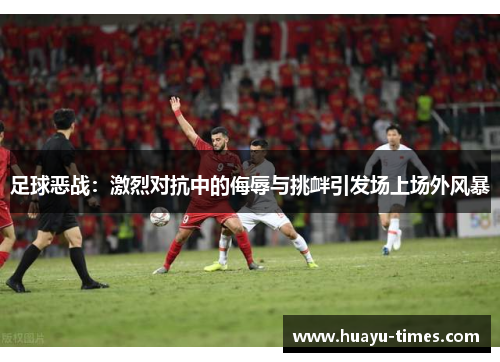 足球恶战：激烈对抗中的侮辱与挑衅引发场上场外风暴