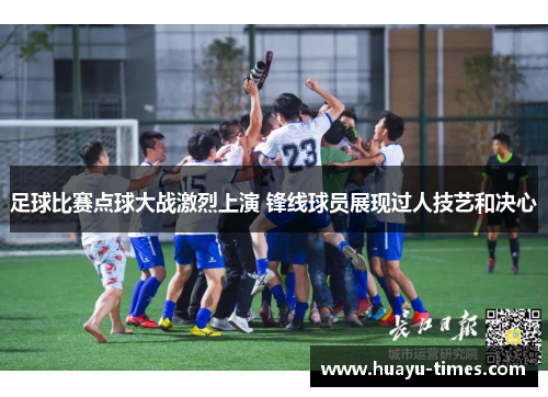 足球比赛点球大战激烈上演 锋线球员展现过人技艺和决心