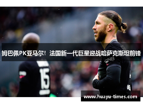 姆巴佩PK亚马尔！法国新一代巨星迎战哈萨克斯坦前锋