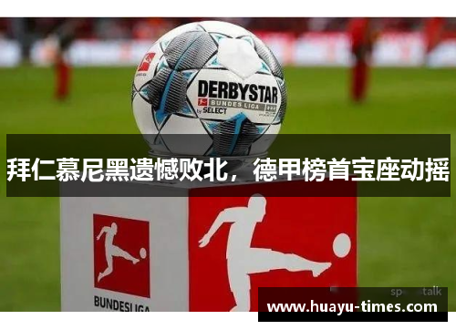 拜仁慕尼黑遗憾败北，德甲榜首宝座动摇