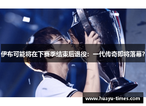 伊布可能将在下赛季结束后退役：一代传奇即将落幕？