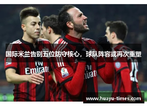 国际米兰告别五位防守核心，球队阵容或再次重塑