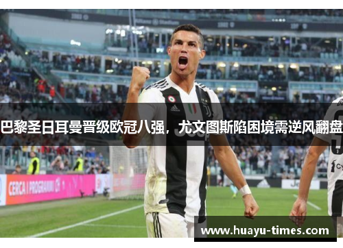 巴黎圣日耳曼晋级欧冠八强，尤文图斯陷困境需逆风翻盘