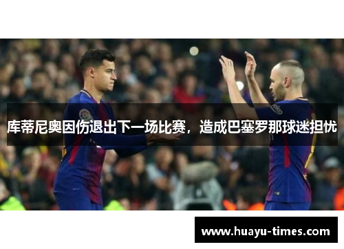 库蒂尼奥因伤退出下一场比赛，造成巴塞罗那球迷担忧