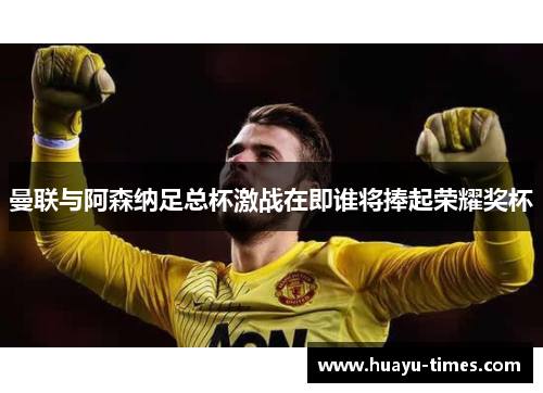 曼联与阿森纳足总杯激战在即谁将捧起荣耀奖杯
