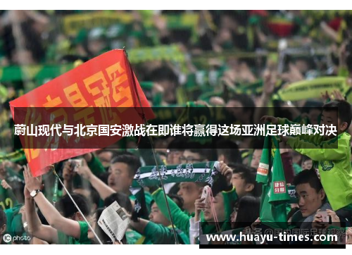 蔚山现代与北京国安激战在即谁将赢得这场亚洲足球巅峰对决