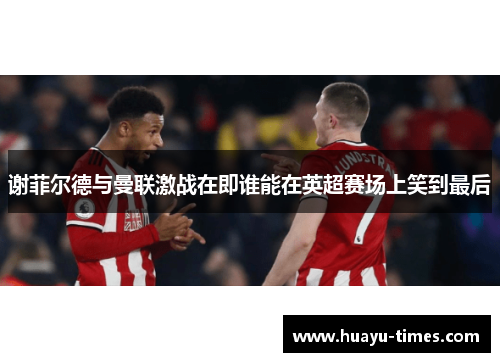 谢菲尔德与曼联激战在即谁能在英超赛场上笑到最后