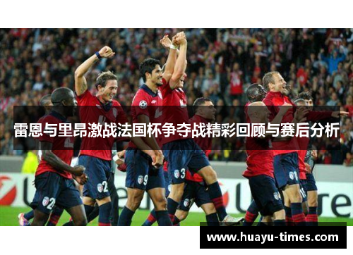 雷恩与里昂激战法国杯争夺战精彩回顾与赛后分析
