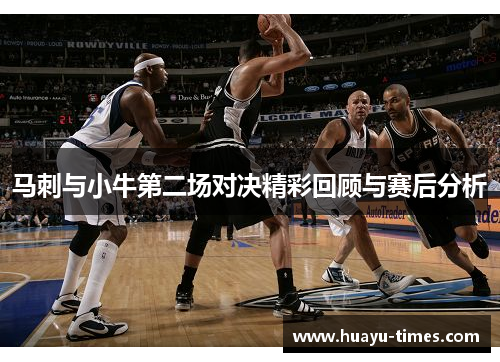 马刺与小牛第二场对决精彩回顾与赛后分析