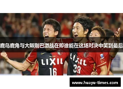 鹿岛鹿角与大阪刚巴激战在即谁能在这场对决中笑到最后
