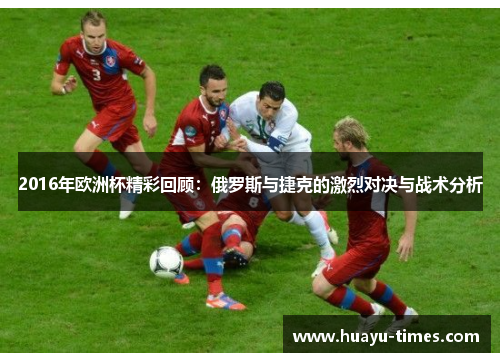 2016年欧洲杯精彩回顾：俄罗斯与捷克的激烈对决与战术分析