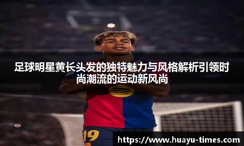 足球明星黄长头发的独特魅力与风格解析引领时尚潮流的运动新风尚