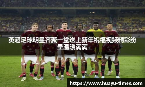 英超足球明星齐聚一堂送上新年祝福视频精彩纷呈温暖满满