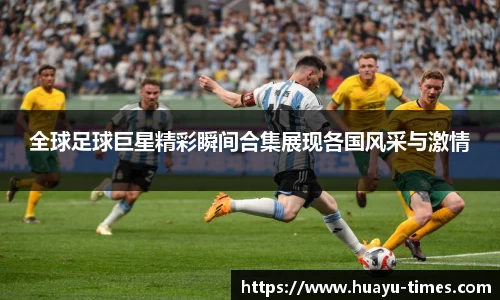 全球足球巨星精彩瞬间合集展现各国风采与激情